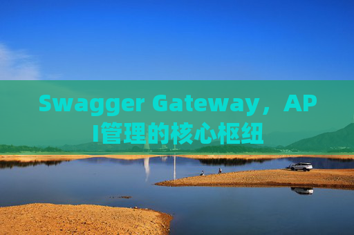 Swagger Gateway，API管理的核心枢纽